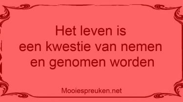 Het leven is een kwestie van nemen en genomen worden